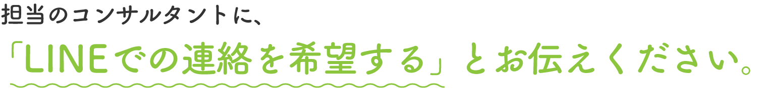 担当の介護面接サポートコンサルタントに「LINEでの転職相談を希望する」とお伝えください。