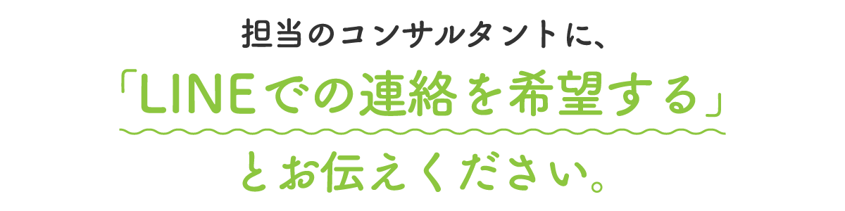 担当の介護面接サポートコンサルタントに「LINEでの転職相談を希望する」とお伝えください。